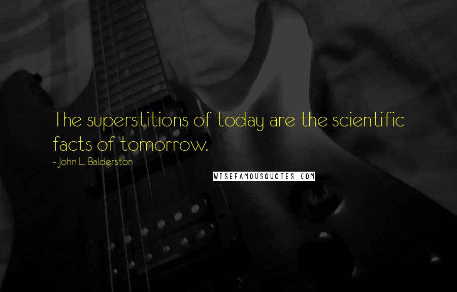 John L. Balderston Quotes: The superstitions of today are the scientific facts of tomorrow.