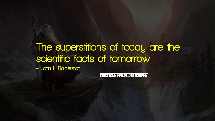 John L. Balderston Quotes: The superstitions of today are the scientific facts of tomorrow.