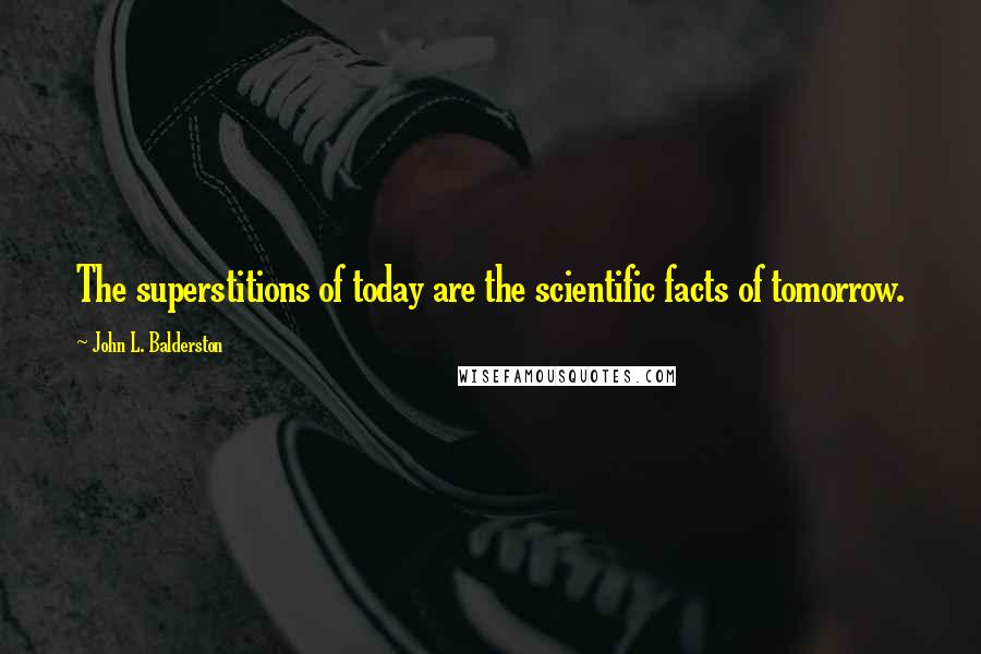 John L. Balderston Quotes: The superstitions of today are the scientific facts of tomorrow.