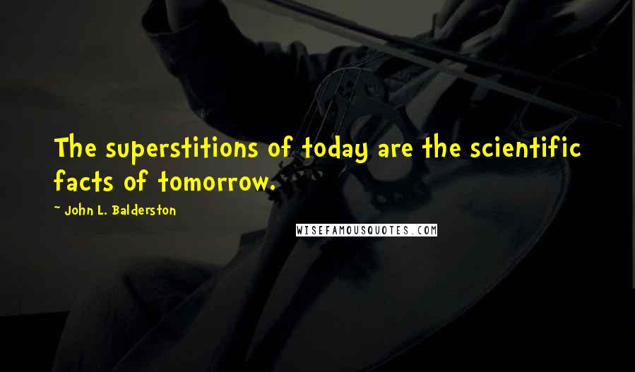 John L. Balderston Quotes: The superstitions of today are the scientific facts of tomorrow.