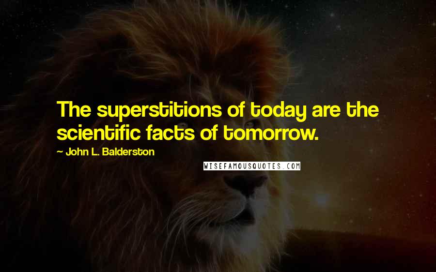 John L. Balderston Quotes: The superstitions of today are the scientific facts of tomorrow.