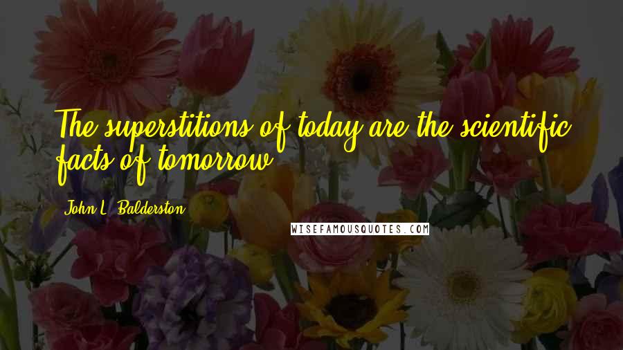 John L. Balderston Quotes: The superstitions of today are the scientific facts of tomorrow.