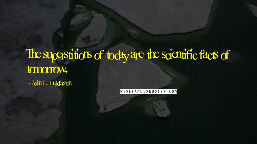 John L. Balderston Quotes: The superstitions of today are the scientific facts of tomorrow.