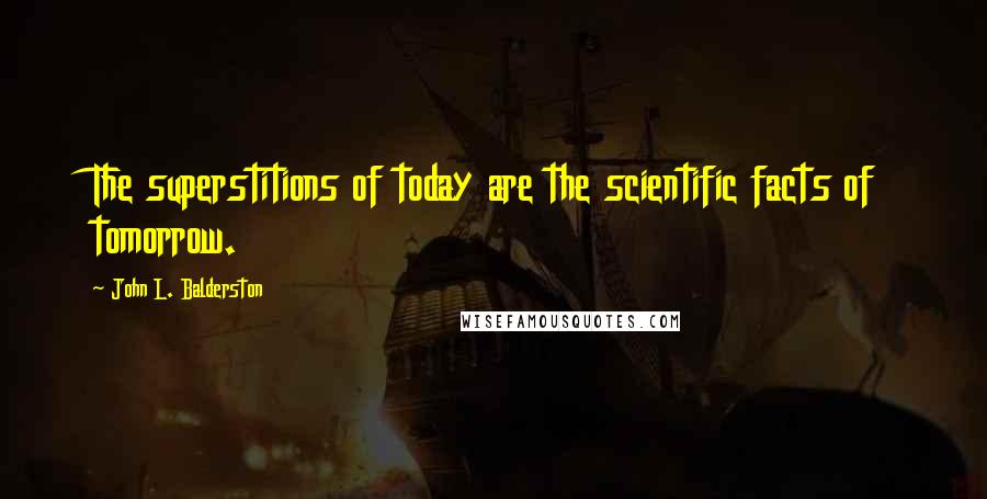 John L. Balderston Quotes: The superstitions of today are the scientific facts of tomorrow.