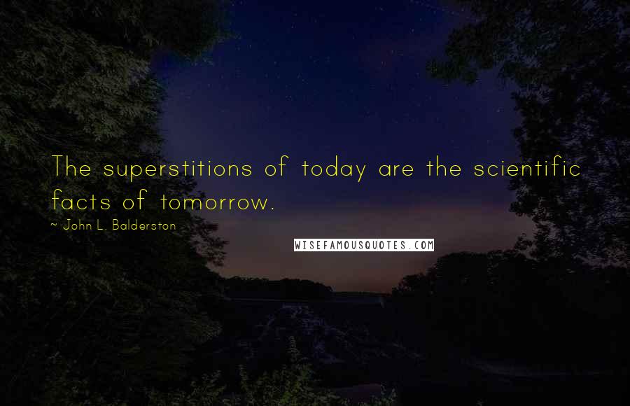 John L. Balderston Quotes: The superstitions of today are the scientific facts of tomorrow.