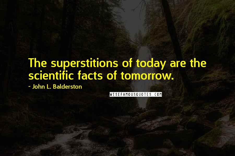 John L. Balderston Quotes: The superstitions of today are the scientific facts of tomorrow.