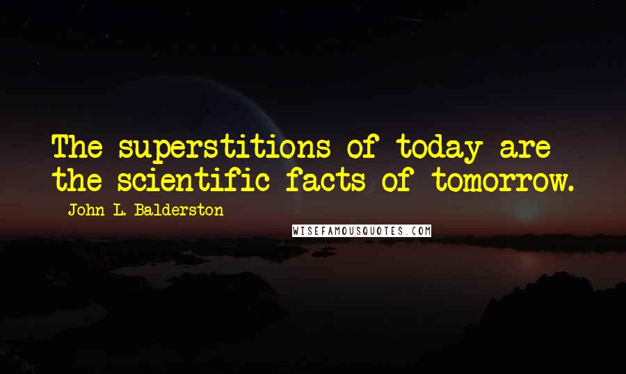 John L. Balderston Quotes: The superstitions of today are the scientific facts of tomorrow.