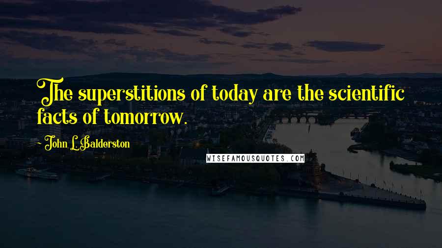 John L. Balderston Quotes: The superstitions of today are the scientific facts of tomorrow.