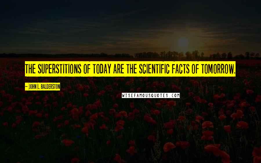 John L. Balderston Quotes: The superstitions of today are the scientific facts of tomorrow.