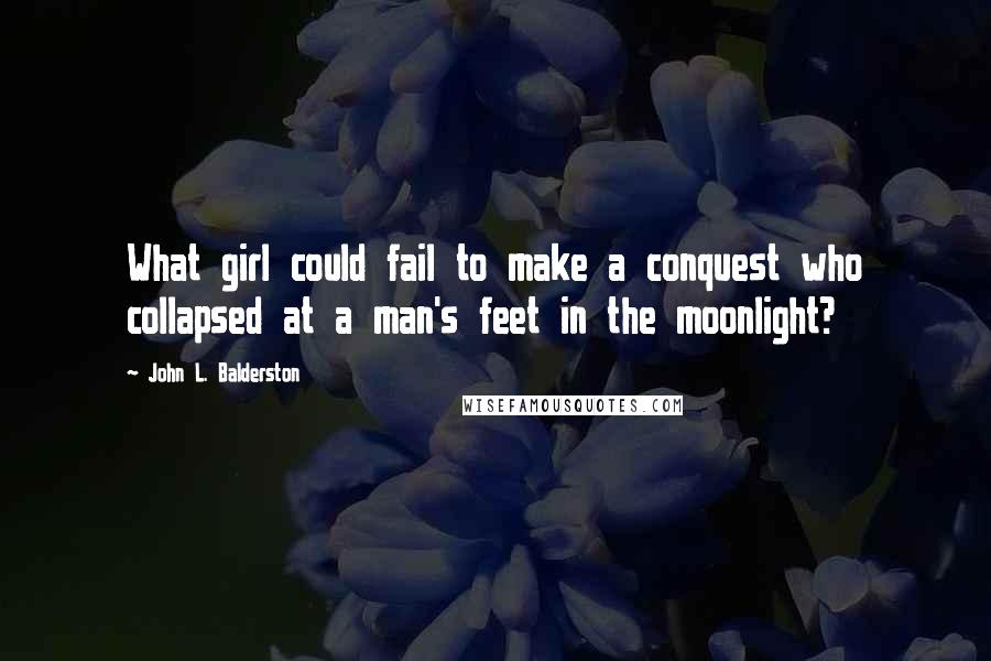 John L. Balderston Quotes: What girl could fail to make a conquest who collapsed at a man's feet in the moonlight?