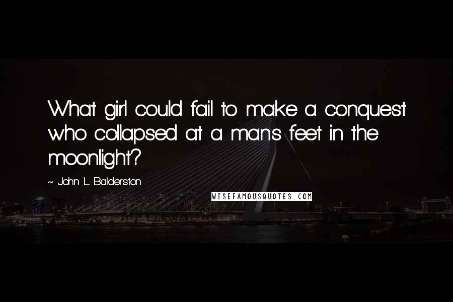 John L. Balderston Quotes: What girl could fail to make a conquest who collapsed at a man's feet in the moonlight?