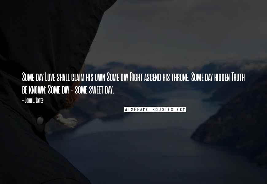 John L. Bates Quotes: Some day Love shall claim his own Some day Right ascend his throne, Some day hidden Truth be known; Some day - some sweet day.