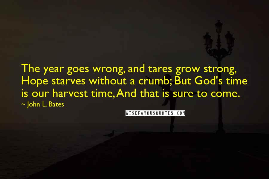 John L. Bates Quotes: The year goes wrong, and tares grow strong, Hope starves without a crumb; But God's time is our harvest time, And that is sure to come.