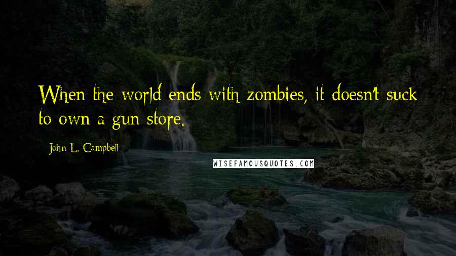 John L. Campbell Quotes: When the world ends with zombies, it doesn't suck to own a gun store.