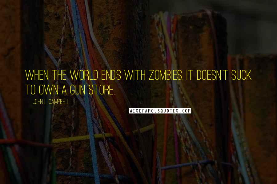 John L. Campbell Quotes: When the world ends with zombies, it doesn't suck to own a gun store.