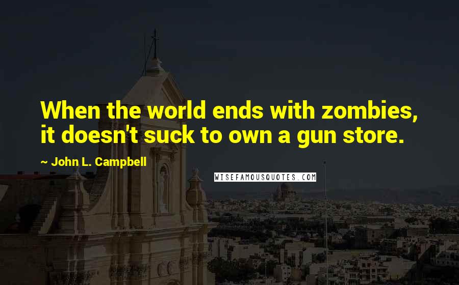 John L. Campbell Quotes: When the world ends with zombies, it doesn't suck to own a gun store.