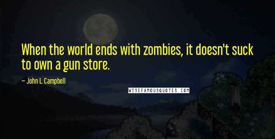 John L. Campbell Quotes: When the world ends with zombies, it doesn't suck to own a gun store.