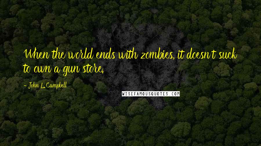 John L. Campbell Quotes: When the world ends with zombies, it doesn't suck to own a gun store.