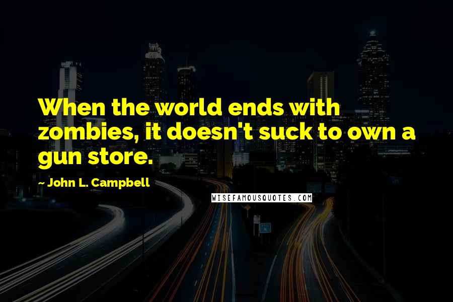 John L. Campbell Quotes: When the world ends with zombies, it doesn't suck to own a gun store.