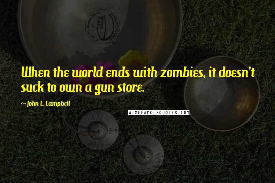 John L. Campbell Quotes: When the world ends with zombies, it doesn't suck to own a gun store.