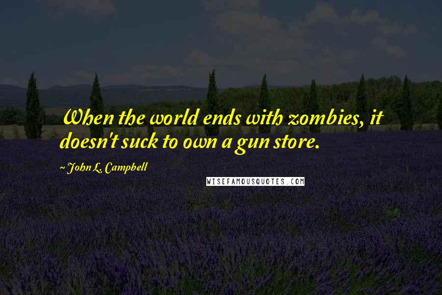 John L. Campbell Quotes: When the world ends with zombies, it doesn't suck to own a gun store.