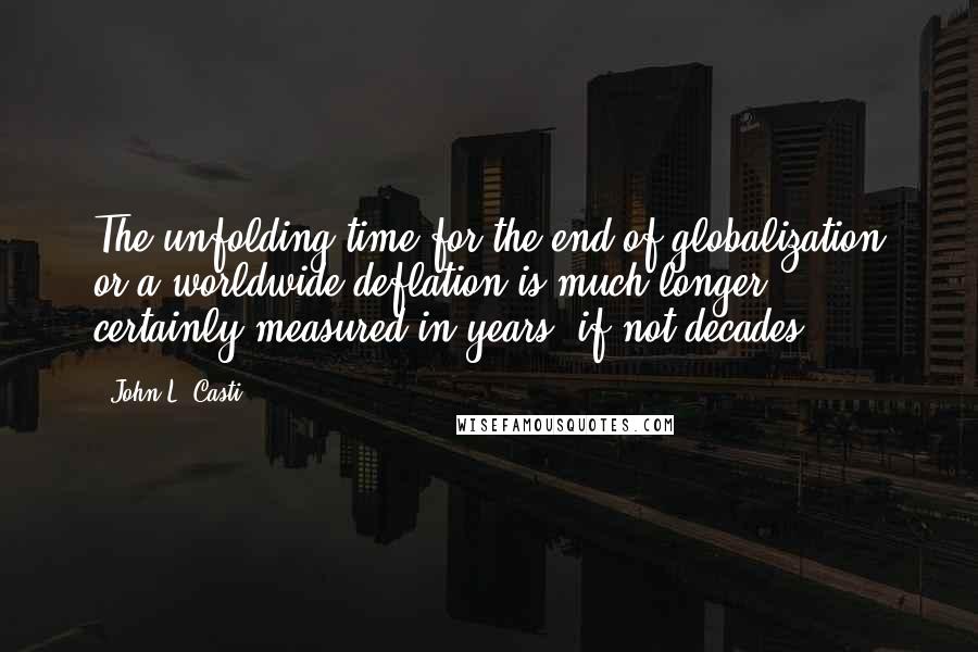 John L. Casti Quotes: The unfolding time for the end of globalization or a worldwide deflation is much longer, certainly measured in years, if not decades.