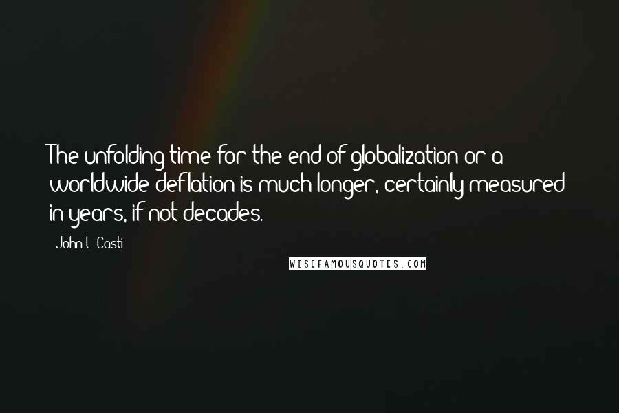 John L. Casti Quotes: The unfolding time for the end of globalization or a worldwide deflation is much longer, certainly measured in years, if not decades.