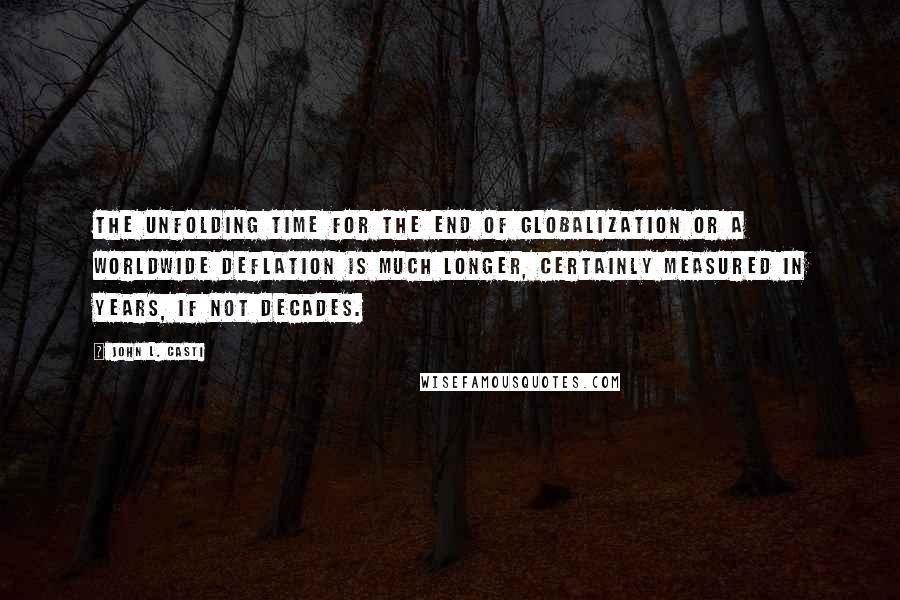 John L. Casti Quotes: The unfolding time for the end of globalization or a worldwide deflation is much longer, certainly measured in years, if not decades.