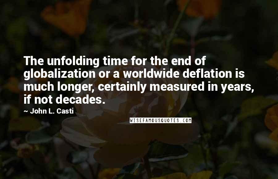 John L. Casti Quotes: The unfolding time for the end of globalization or a worldwide deflation is much longer, certainly measured in years, if not decades.