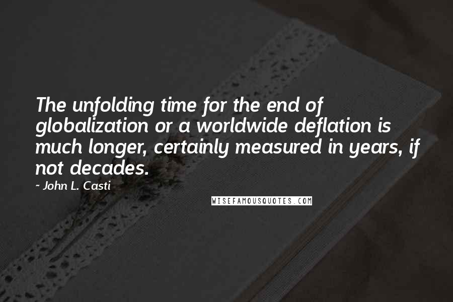 John L. Casti Quotes: The unfolding time for the end of globalization or a worldwide deflation is much longer, certainly measured in years, if not decades.