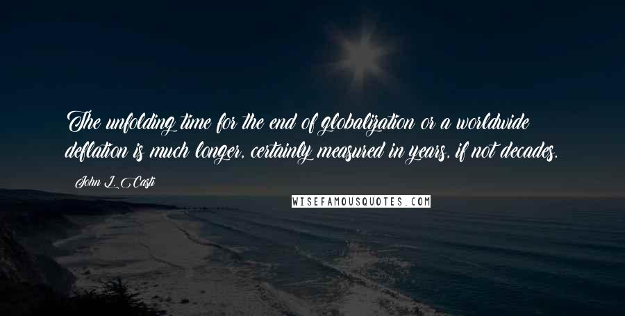 John L. Casti Quotes: The unfolding time for the end of globalization or a worldwide deflation is much longer, certainly measured in years, if not decades.