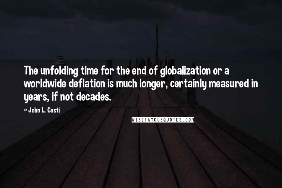 John L. Casti Quotes: The unfolding time for the end of globalization or a worldwide deflation is much longer, certainly measured in years, if not decades.