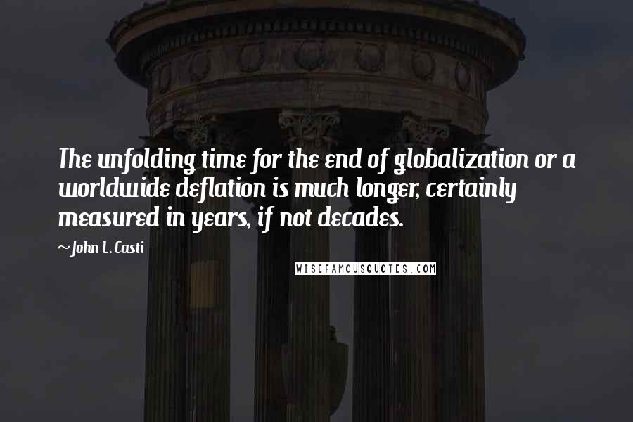 John L. Casti Quotes: The unfolding time for the end of globalization or a worldwide deflation is much longer, certainly measured in years, if not decades.