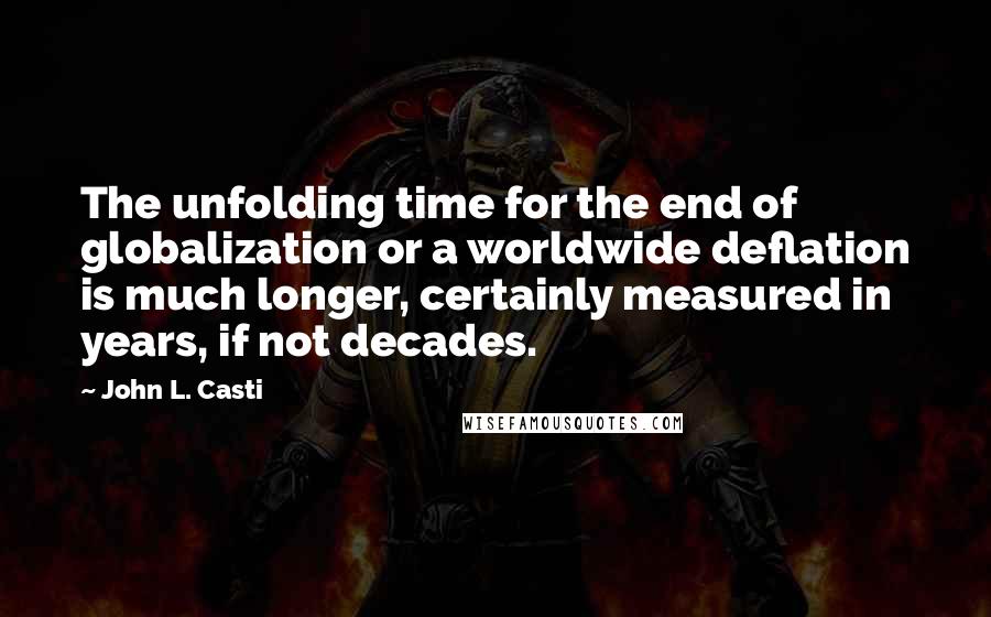 John L. Casti Quotes: The unfolding time for the end of globalization or a worldwide deflation is much longer, certainly measured in years, if not decades.