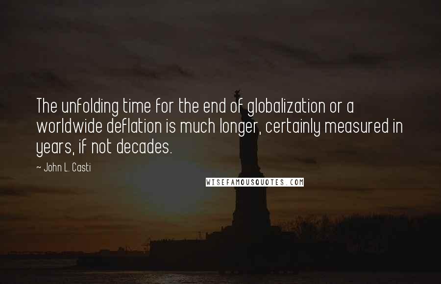 John L. Casti Quotes: The unfolding time for the end of globalization or a worldwide deflation is much longer, certainly measured in years, if not decades.