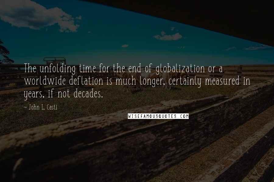 John L. Casti Quotes: The unfolding time for the end of globalization or a worldwide deflation is much longer, certainly measured in years, if not decades.