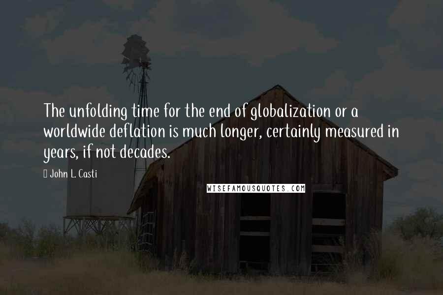 John L. Casti Quotes: The unfolding time for the end of globalization or a worldwide deflation is much longer, certainly measured in years, if not decades.