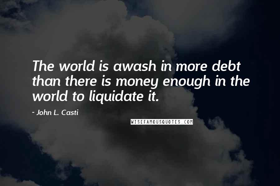 John L. Casti Quotes: The world is awash in more debt than there is money enough in the world to liquidate it.