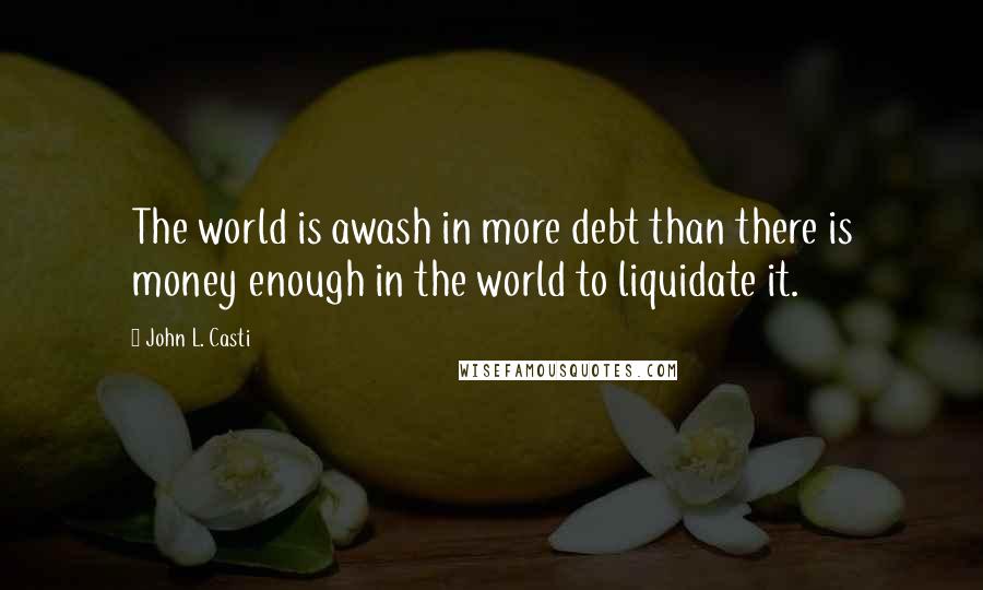 John L. Casti Quotes: The world is awash in more debt than there is money enough in the world to liquidate it.