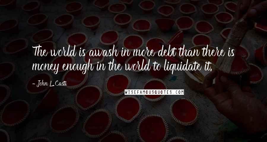 John L. Casti Quotes: The world is awash in more debt than there is money enough in the world to liquidate it.