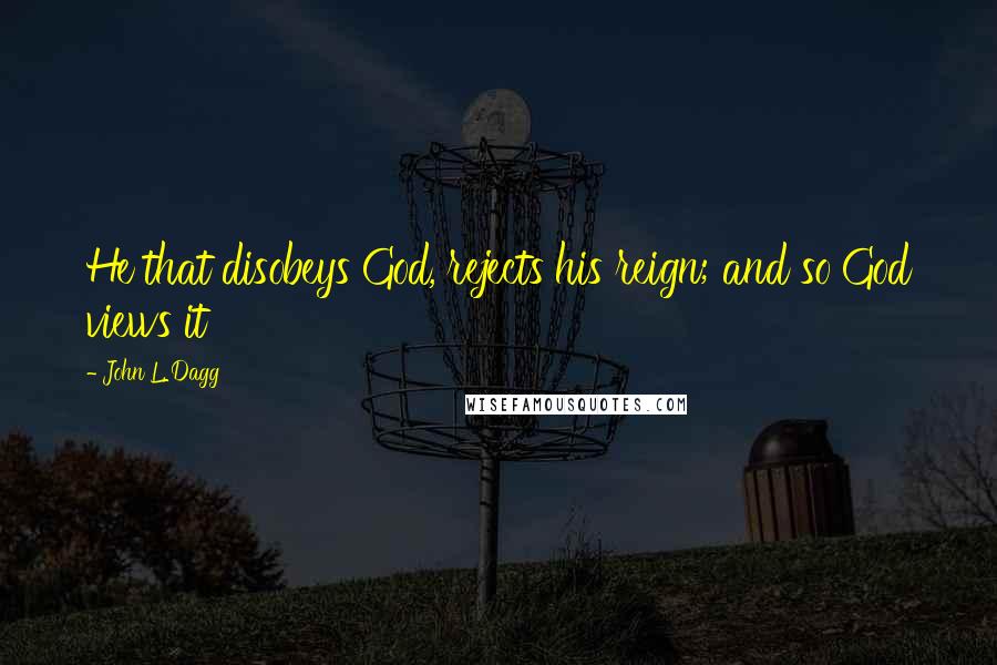 John L. Dagg Quotes: He that disobeys God, rejects his reign; and so God views it