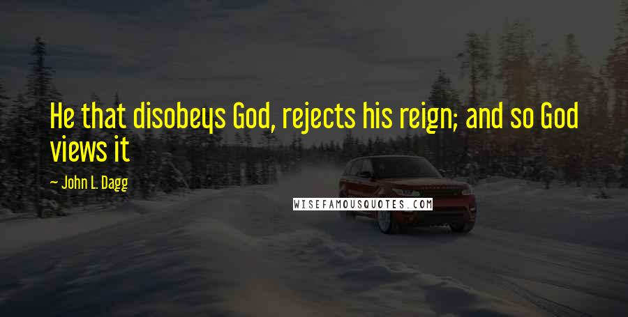 John L. Dagg Quotes: He that disobeys God, rejects his reign; and so God views it