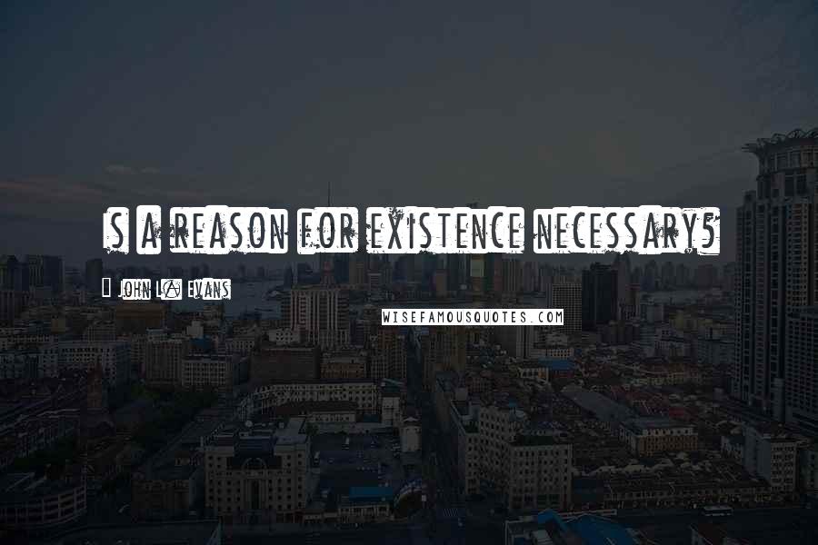 John L. Evans Quotes: Is a reason for existence necessary?