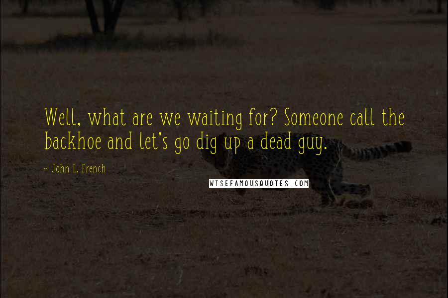 John L. French Quotes: Well, what are we waiting for? Someone call the backhoe and let's go dig up a dead guy.