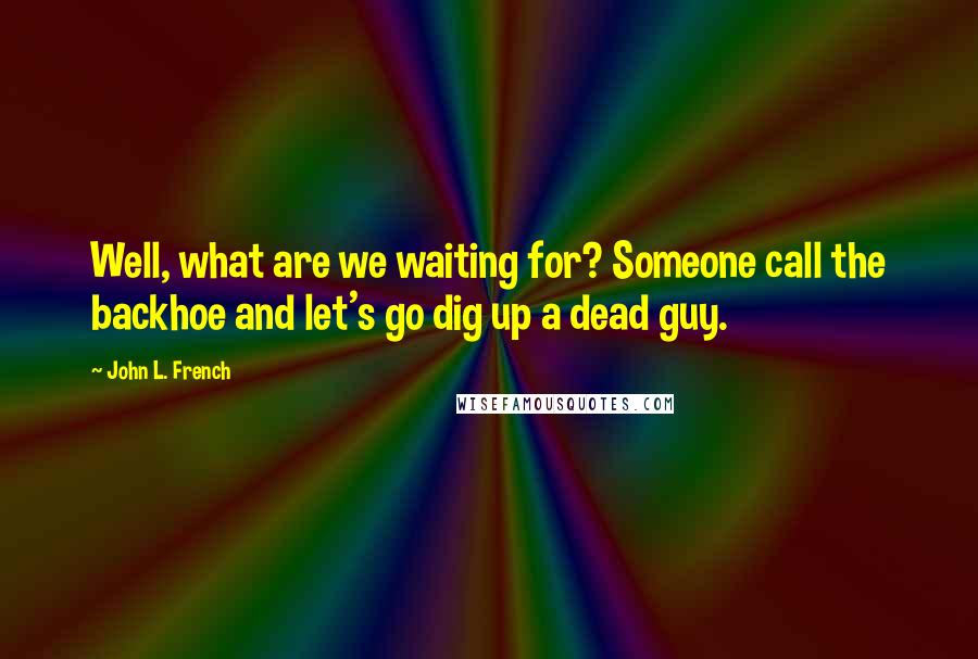 John L. French Quotes: Well, what are we waiting for? Someone call the backhoe and let's go dig up a dead guy.