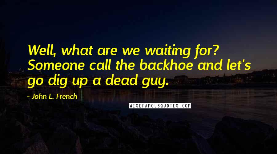 John L. French Quotes: Well, what are we waiting for? Someone call the backhoe and let's go dig up a dead guy.