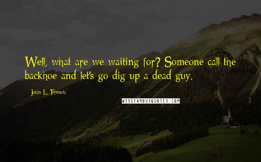 John L. French Quotes: Well, what are we waiting for? Someone call the backhoe and let's go dig up a dead guy.