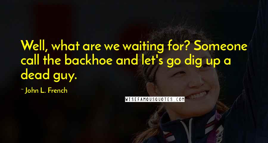 John L. French Quotes: Well, what are we waiting for? Someone call the backhoe and let's go dig up a dead guy.