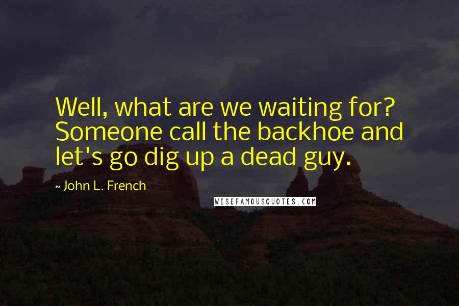John L. French Quotes: Well, what are we waiting for? Someone call the backhoe and let's go dig up a dead guy.