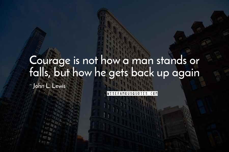 John L. Lewis Quotes: Courage is not how a man stands or falls, but how he gets back up again